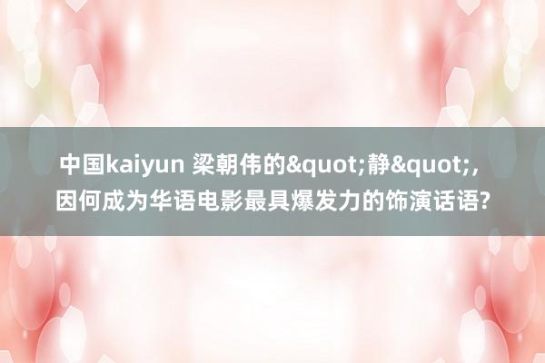 中国kaiyun 梁朝伟的"静"， 因何成为华语电影最具爆发力的饰演话语?