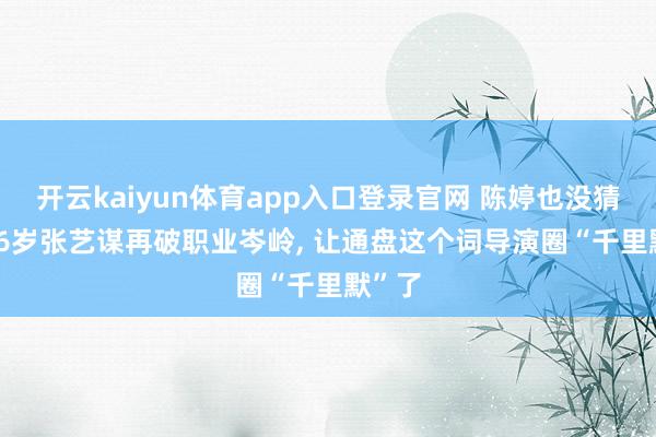 开云kaiyun体育app入口登录官网 陈婷也没猜度， 76岁张艺谋再破职业岑岭， 让通盘这个词导演圈“千里默”了