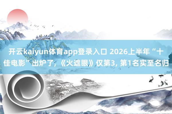 开云kaiyun体育app登录入口 2026上半年“十佳电影”出炉了， 《火遮眼》仅第3， 第1名实至名归