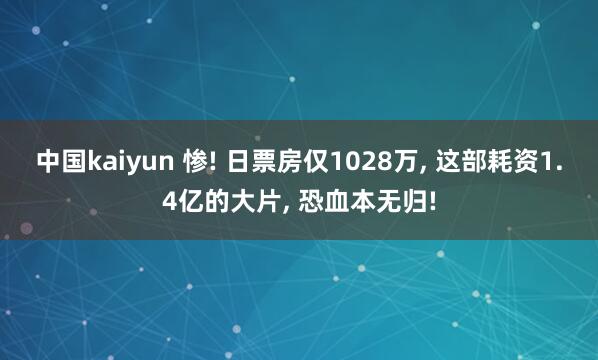 中国kaiyun 惨! 日票房仅1028万， 这部耗资1.4亿的大片， 恐血本无归!