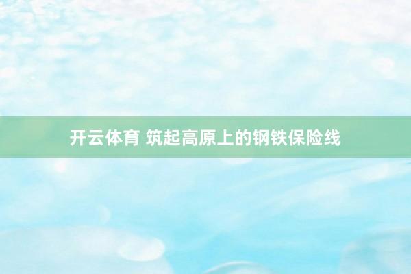 开云体育 筑起高原上的钢铁保险线