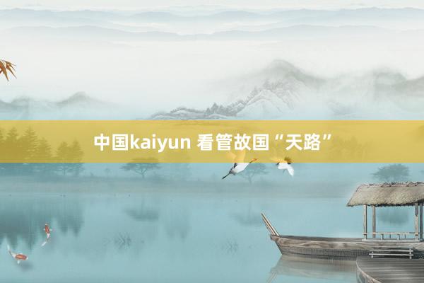 中国kaiyun 看管故国“天路”
