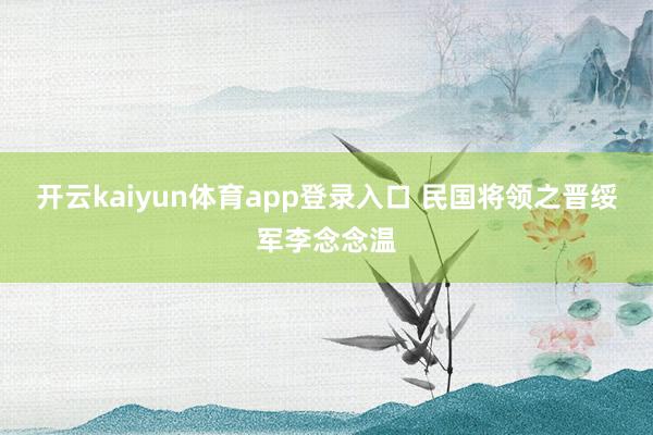 开云kaiyun体育app登录入口 民国将领之晋绥军李念念温