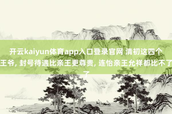 开云kaiyun体育app入口登录官网 清初这四个王爷, 封号待遇比亲王更尊贵, 连怡亲王允祥都比不了