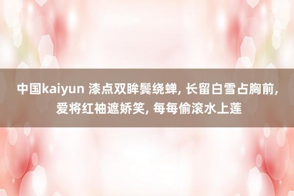 中国kaiyun 漆点双眸鬓绕蝉， 长留白雪占胸前， 爱将红袖遮娇笑， 每每偷滚水上莲