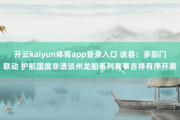 开云kaiyun体育app登录入口 谈县：多部门联动 护航国度非遗谈州龙船系列赛事吉祥有序开展