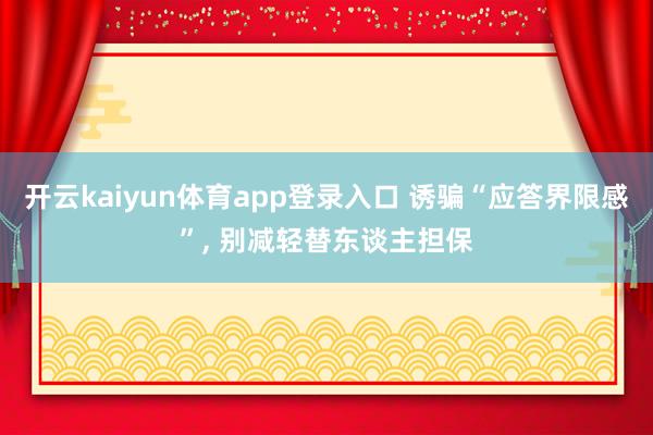 开云kaiyun体育app登录入口 诱骗“应答界限感”， 别减轻替东谈主担保