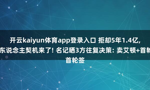开云kaiyun体育app登录入口 拒却5年1.4亿， 湖东说念主契机来了! 名记晒3方往复决策: 卖艾顿+首轮签