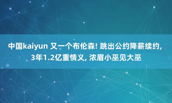 中国kaiyun 又一个布伦森! 跳出公约降薪续约, 3年1.2亿重情义, 浓眉小巫见大巫