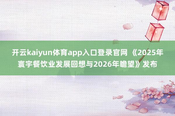 开云kaiyun体育app入口登录官网 《2025年寰宇餐饮业发展回想与2026年瞻望》发布