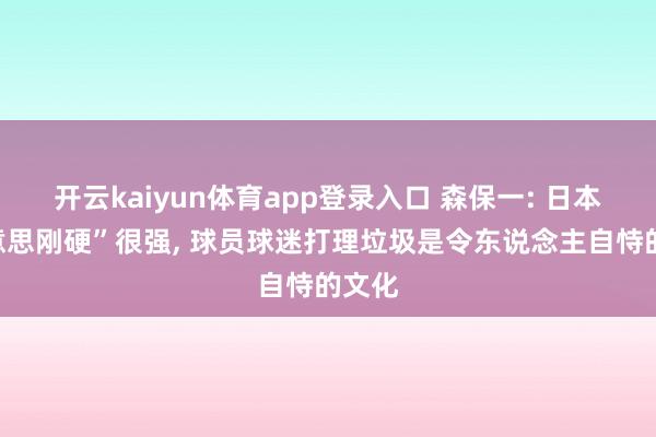 开云kaiyun体育app登录入口 森保一: 日本“好意思刚硬”很强， 球员球迷打理垃圾是令东说念主自恃的文化