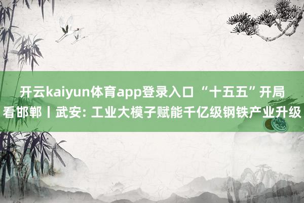 开云kaiyun体育app登录入口 “十五五”开局看邯郸丨武安: 工业大模子赋能千亿级钢铁产业升级