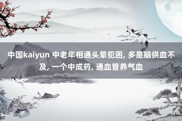 中国kaiyun 中老年相通头晕犯困, 多是脑供血不及, 一个中成药, 通血管养气血