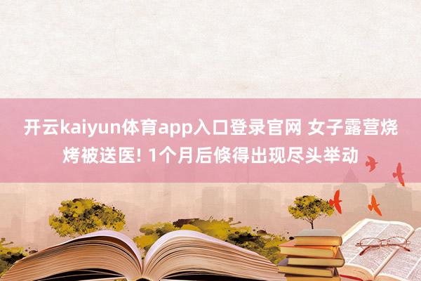 开云kaiyun体育app入口登录官网 女子露营烧烤被送医! 1个月后倏得出现尽头举动