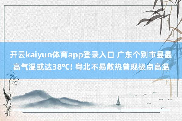 开云kaiyun体育app登录入口 广东个别市县最高气温或达38℃! 粤北不易散热曾现极点高温