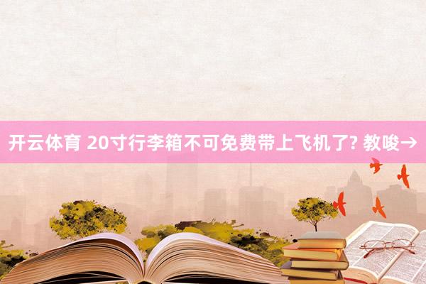 开云体育 20寸行李箱不可免费带上飞机了? 教唆→